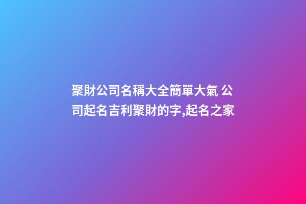聚財公司名稱大全簡單大氣 公司起名吉利聚財的字,起名之家
